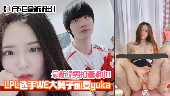 1月5日最新流出LPL选手WE大舅子前妻yuka最新绿男扣逼潮水